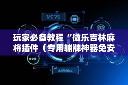 玩家必备教程“微乐吉林麻将插件（专用辅牌神器免安装）