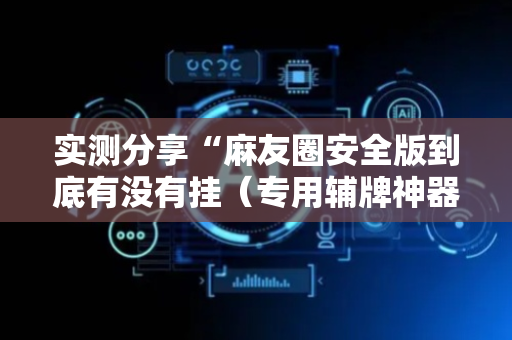实测分享“麻友圈安全版到底有没有挂（专用辅牌神器免安装）
