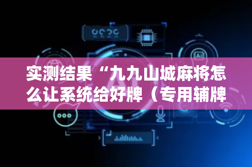 实测结果“九九山城麻将怎么让系统给好牌（专用辅牌神器免安装）