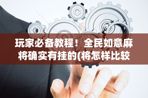 玩家必备教程！全民如意麻将确实有挂的(将怎样比较容易赢)