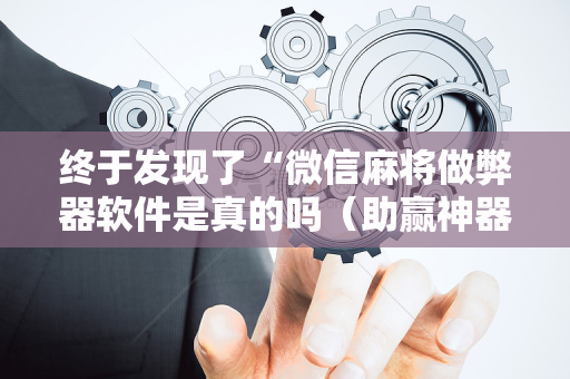 终于发现了“微信麻将做弊器软件是真的吗（助赢神器通用版）