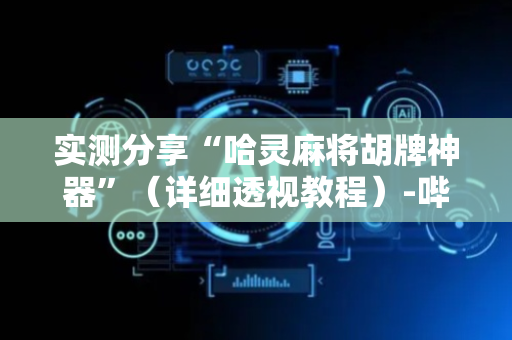 实测分享“哈灵麻将胡牌神器”（详细透视教程）-哔哩哔哩