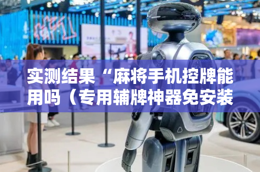 实测结果“麻将手机控牌能用吗（专用辅牌神器免安装）