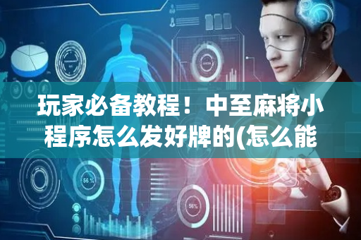 玩家必备教程！中至麻将小程序怎么发好牌的(怎么能赢发牌规律)