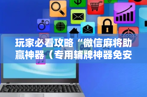 玩家必看攻略“微信麻将助赢神器（专用辅牌神器免安装）