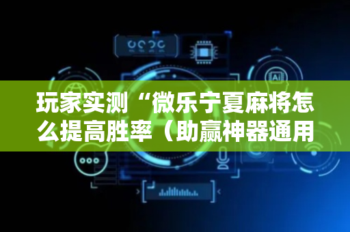 玩家实测“微乐宁夏麻将怎么提高胜率（助赢神器通用版）