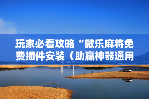 玩家必看攻略“微乐麻将免费插件安装（助赢神器通用版）