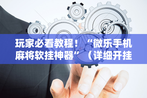玩家必看教程！“微乐手机麻将软挂神器”（详细开挂教程）-哔哩哔哩