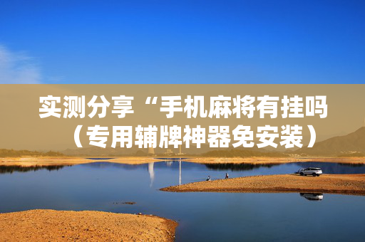 实测分享“手机麻将有挂吗（专用辅牌神器免安装）