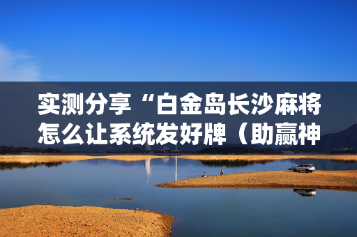 实测分享“白金岛长沙麻将怎么让系统发好牌（助赢神器通用版）