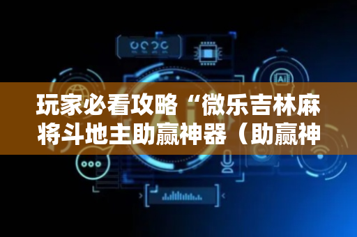 玩家必看攻略“微乐吉林麻将斗地主助赢神器（助赢神器通用版）