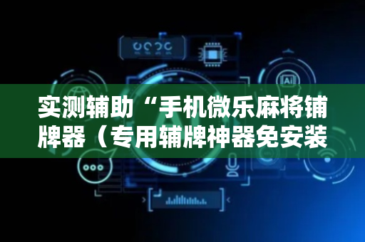 实测辅助“手机微乐麻将铺牌器（专用辅牌神器免安装）