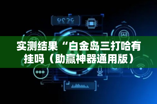 实测结果“白金岛三打哈有挂吗（助赢神器通用版）