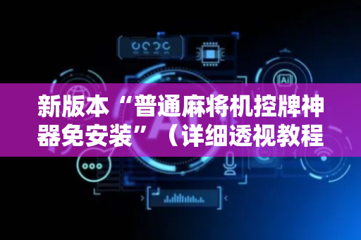 新版本“普通麻将机控牌神器免安装”（详细透视教程）-哔哩哔哩