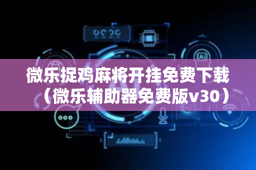 微乐捉鸡麻将开挂免费下载（微乐辅助器免费版v30）