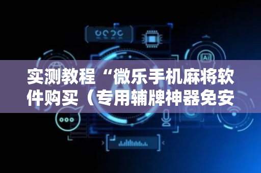 实测教程“微乐手机麻将软件购买（专用辅牌神器免安装）