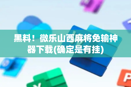 黑料！微乐山西麻将免输神器下载(确定是有挂)
