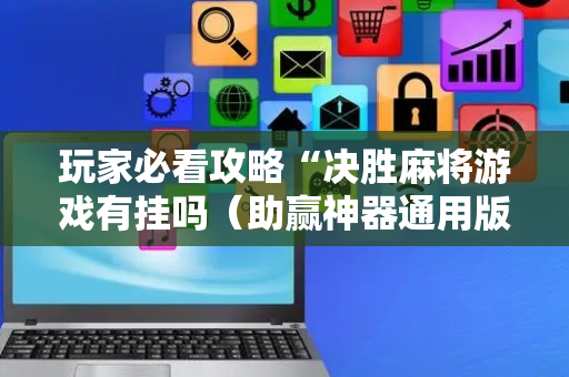 玩家必看攻略“决胜麻将游戏有挂吗（助赢神器通用版）