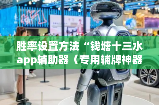 胜率设置方法“钱塘十三水app辅助器（专用辅牌神器免安装）