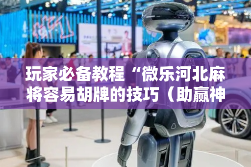 玩家必备教程“微乐河北麻将容易胡牌的技巧（助赢神器通用版）