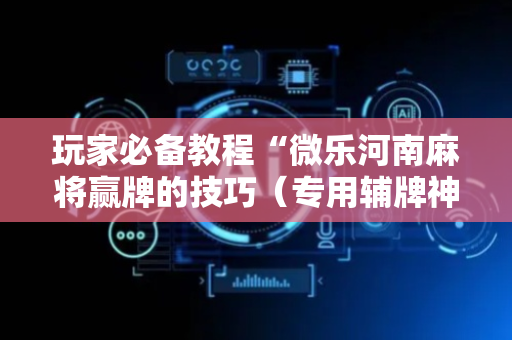 玩家必备教程“微乐河南麻将赢牌的技巧（专用辅牌神器免安装）