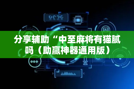 分享辅助“中至麻将有猫腻吗（助赢神器通用版）