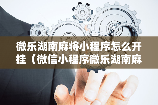 微乐湖南麻将小程序怎么开挂（微信小程序微乐湖南麻将有挂吗）