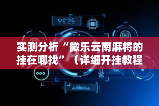 实测分析“微乐云南麻将的挂在哪找”（详细开挂教程）-哔哩哔哩