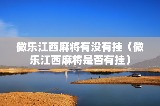微乐江西麻将有没有挂（微乐江西麻将是否有挂）