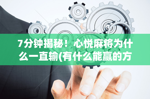 7分钟揭秘！心悦麻将为什么一直输(有什么能赢的方法)