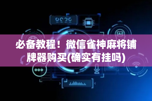 必备教程！微信雀神麻将铺牌器购买(确实有挂吗)