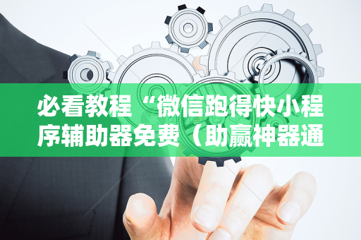 必看教程“微信跑得快小程序辅助器免费（助赢神器通用版）
