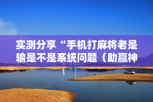 实测分享“手机打麻将老是输是不是系统问题（助赢神器通用版）