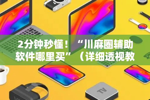 2分钟秒懂！“川麻圈辅助软件哪里买”（详细透视教程）-哔哩哔哩
