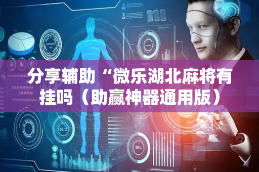 分享辅助“微乐湖北麻将有挂吗（助赢神器通用版）