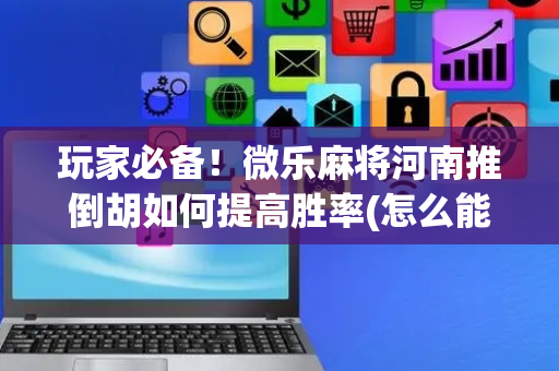 玩家必备！微乐麻将河南推倒胡如何提高胜率(怎么能让胜率高)