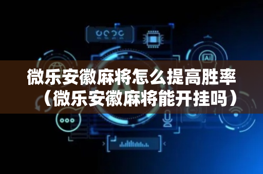 微乐安徽麻将怎么提高胜率（微乐安徽麻将能开挂吗）