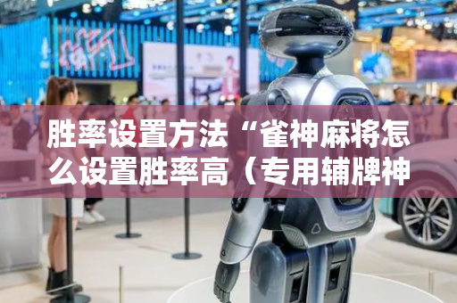 胜率设置方法“雀神麻将怎么设置胜率高（专用辅牌神器免安装）