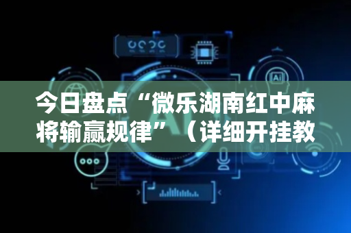 今日盘点“微乐湖南红中麻将输赢规律”（详细开挂教程）-哔哩哔哩