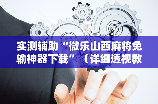 实测辅助“微乐山西麻将免输神器下载”（详细透视教程）-哔哩哔哩