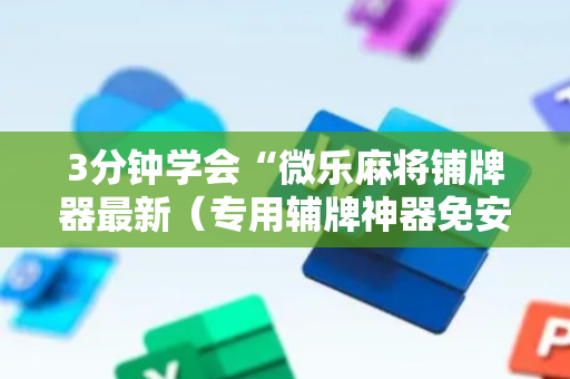 3分钟学会“微乐麻将铺牌器最新（专用辅牌神器免安装）
