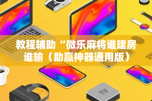 教程辅助“微乐麻将谁建房谁输（助赢神器通用版）