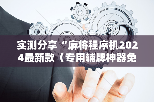 实测分享“麻将程序机2024最新款（专用辅牌神器免安装）