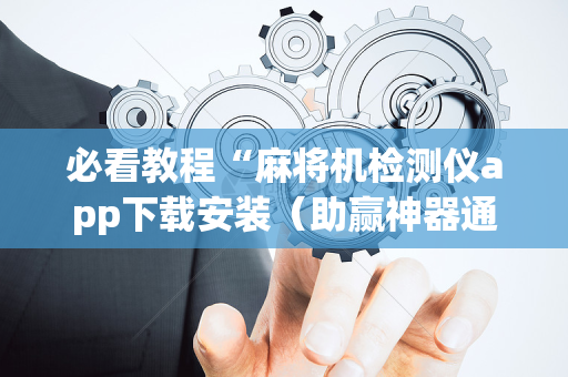 必看教程“麻将机检测仪app下载安装（助赢神器通用版）