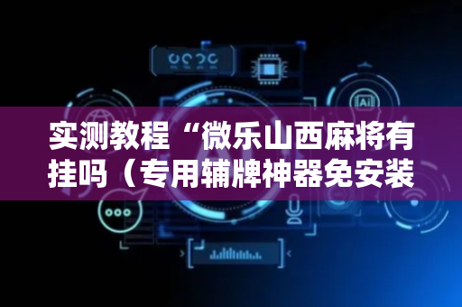 实测教程“微乐山西麻将有挂吗（专用辅牌神器免安装）