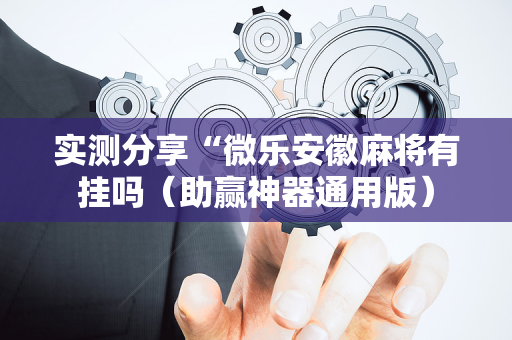 实测分享“微乐安徽麻将有挂吗（助赢神器通用版）