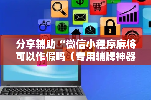 分享辅助“微信小程序麻将可以作假吗（专用辅牌神器免安装）