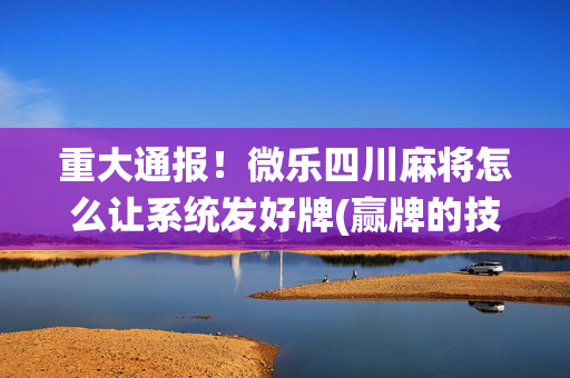 重大通报！微乐四川麻将怎么让系统发好牌(赢牌的技巧)