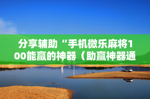 分享辅助“手机微乐麻将100能赢的神器（助赢神器通用版）