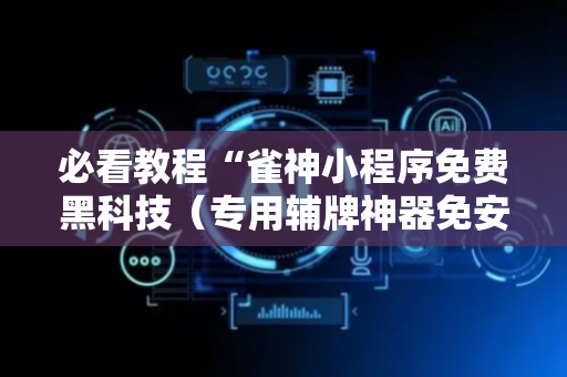 必看教程“雀神小程序免费黑科技（专用辅牌神器免安装）